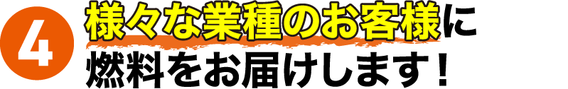 4 様々な業種のお客様に燃料をお届けします！