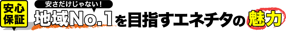安心保証 安さだけじゃない!地域No.1を目指すエネチタの魅力