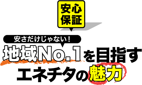 安心保証 安さだけじゃない!地域No.1を目指すエネチタの魅力