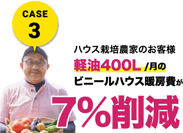 CASE3 ハウス栽培農家のお客様 軽油400L/月のビニールハウス暖房費が7%削減