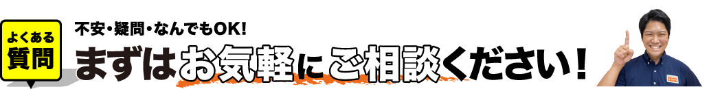 よくある質問 不安・疑問・なんでもOK! まずはお気軽にご相談ください！