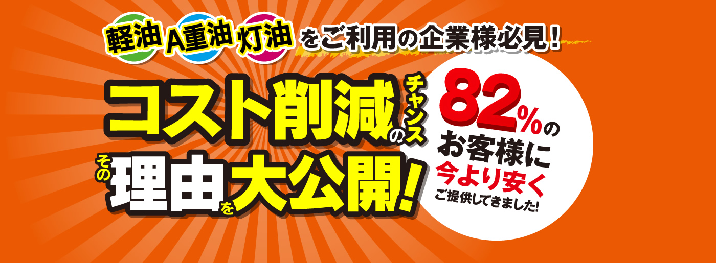 軽油、A重油、灯油をご利用の企業様必見! コスト削減のチャンス その理由を大公開！ 82%のお客様に今より安くご提供してきました！