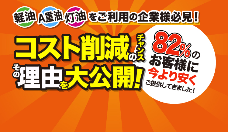 軽油、A重油、灯油をご利用の企業様必見! コスト削減のチャンス その理由を大公開！ 82%のお客様に今より安くご提供してきました！