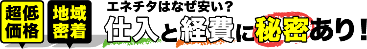 超低価格 地域密着 エネチタはなぜ安い？ 仕入れと経費に秘密あり！